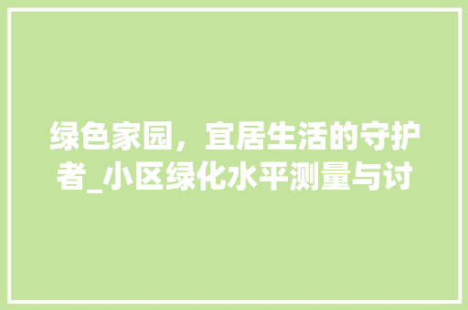 绿色家园，宜居生活的守护者_小区绿化水平测量与讨论 灌溉方法
