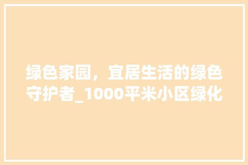 绿色家园，宜居生活的绿色守护者_1000平米小区绿化探析 爬藤植物