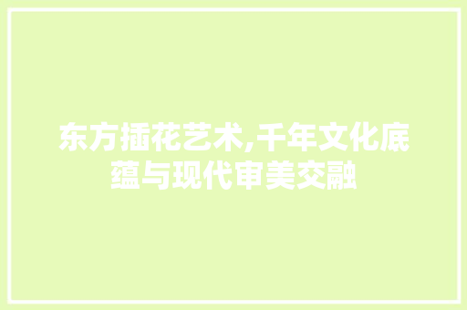 东方插花艺术,千年文化底蕴与现代审美交融 修剪技巧