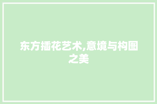 东方插花艺术,意境与构图之美