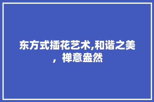 东方式插花艺术,和谐之美，禅意盎然