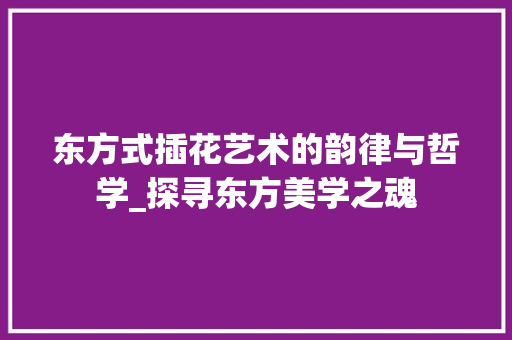 东方式插花艺术的韵律与哲学_探寻东方美学之魂