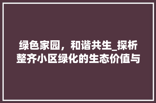 绿色家园,和谐共生_探析整齐小区绿化的生态价值与人文意义 修剪技巧 绿色家园,和谐共生_探析整齐小区绿化的生态价值与人文意义 修剪技巧