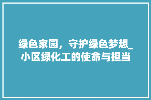 绿色家园，守护绿色梦想_小区绿化工的使命与担当 灌溉方法