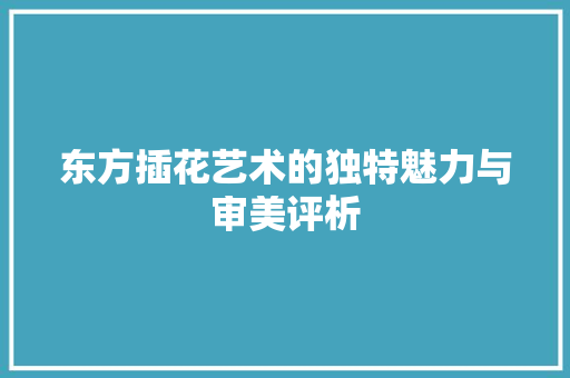 东方插花艺术的独特魅力与审美评析