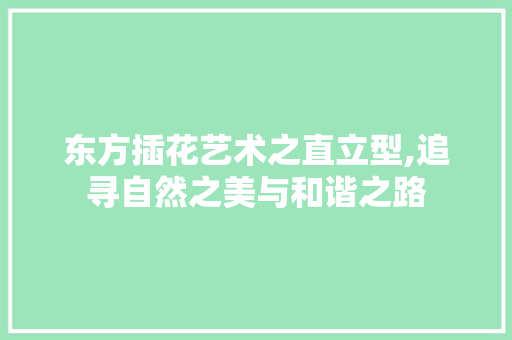 东方插花艺术之直立型,追寻自然之美与和谐之路 修剪技巧 东方插花艺术之直立型,追寻自然之美与和谐之路 修剪技巧