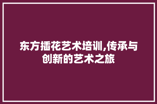 东方插花艺术培训,传承与创新的艺术之旅 植物栽培