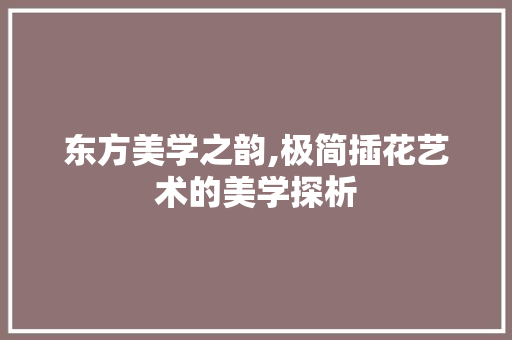 东方美学之韵,极简插花艺术的美学探析