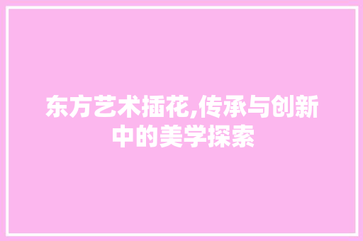 东方艺术插花,传承与创新中的美学探索 园艺知识