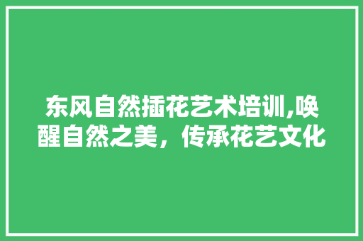 东风自然插花艺术培训,唤醒自然之美，传承花艺文化