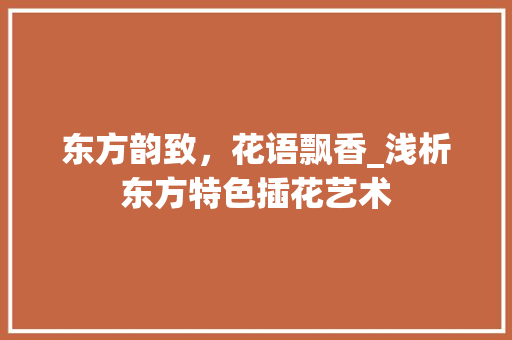 东方韵致，花语飘香_浅析东方特色插花艺术