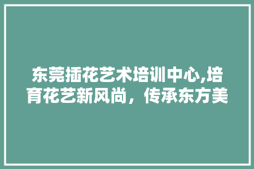 东莞插花艺术培训中心,培育花艺新风尚，传承东方美学 施肥方法