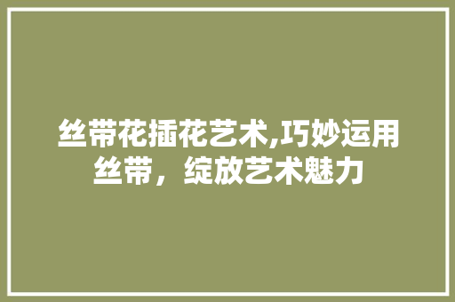 丝带花插花艺术,巧妙运用丝带，绽放艺术魅力 土壤选择