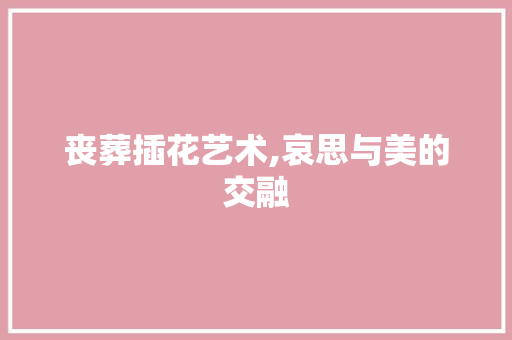 丧葬插花艺术,哀思与美的交融 修剪技巧
