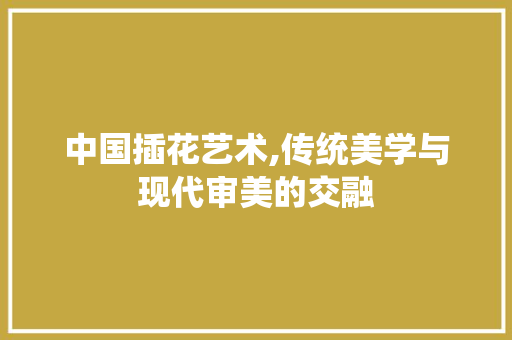 中国插花艺术,传统美学与现代审美的交融 土壤管理