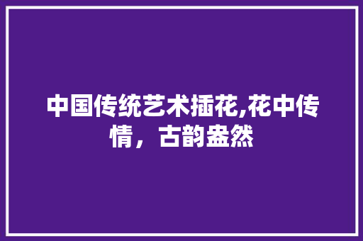 中国传统艺术插花,花中传情，古韵盎然 树木