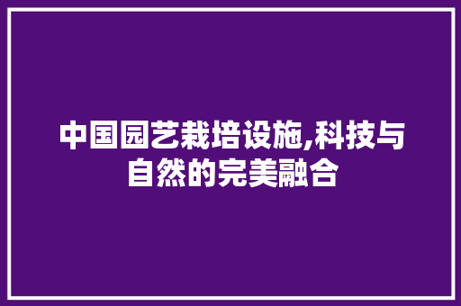 中国园艺栽培设施,科技与自然的完美融合 爬藤植物