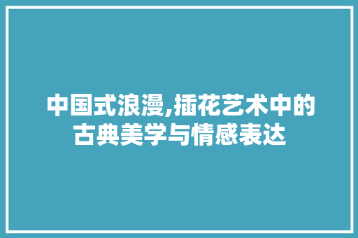 中国式浪漫,插花艺术中的古典美学与情感表达 爬藤植物