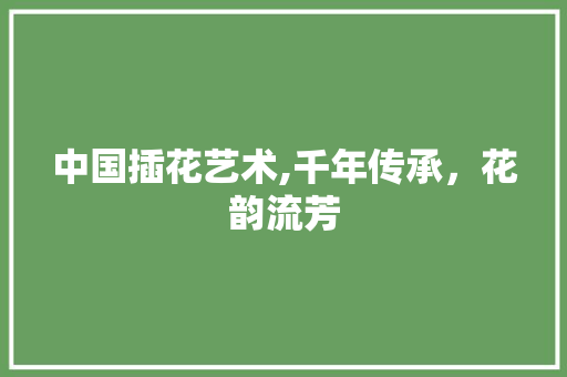 中国插花艺术,千年传承，花韵流芳 植物养护