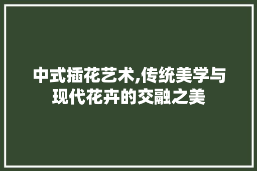 中式插花艺术,传统美学与现代花卉的交融之美 园艺知识