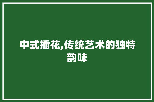 中式插花,传统艺术的独特韵味 花卉