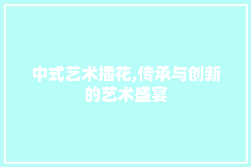 中式艺术插花,传承与创新的艺术盛宴