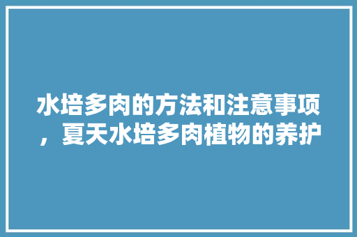 水培多肉的方法和注意事项，夏天水培多肉植物的养护方法。  第1张 水培多肉的方法和注意事项，夏天水培多肉植物的养护方法。 土壤管理