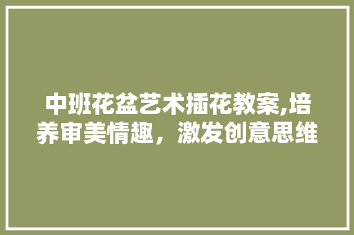 中班花盆艺术插花教案,培养审美情趣，激发创意思维 植物养护
