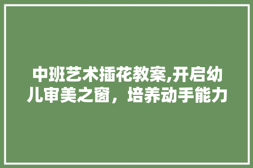 中班艺术插花教案,开启幼儿审美之窗,培养动手能力 花卉 中班艺术插花教案,开启幼儿审美之窗,培养动手能力 花卉