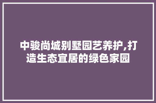 中骏尚城别墅园艺养护,打造生态宜居的绿色家园 养护技巧