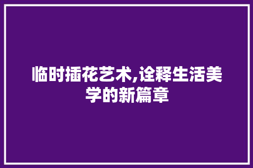 临时插花艺术,诠释生活美学的新篇章
