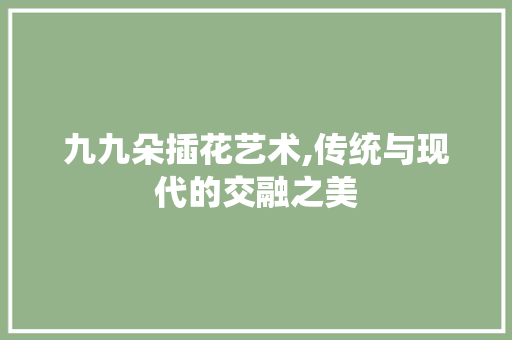九九朵插花艺术,传统与现代的交融之美 修剪技巧