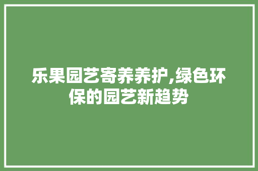 乐果园艺寄养养护,绿色环保的园艺新趋势
