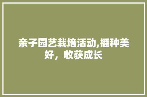 亲子园艺栽培活动,播种美好,收获成长 施肥方法 亲子园艺栽培活动,播种美好,收获成长 施肥方法
