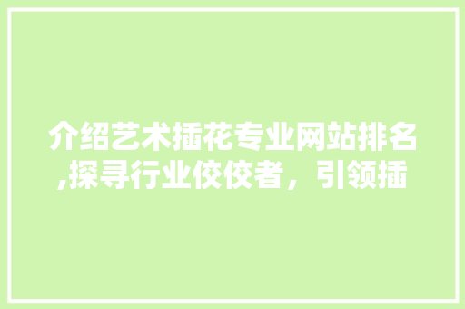 介绍艺术插花专业网站排名,探寻行业佼佼者，引领插花艺术新风尚 园艺知识