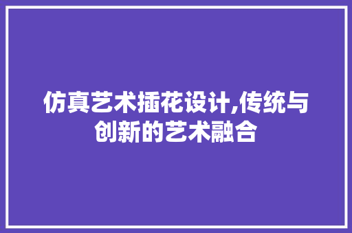 仿真艺术插花设计,传统与创新的艺术融合