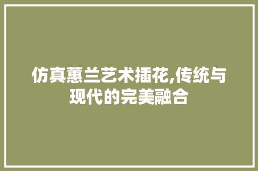 仿真蕙兰艺术插花,传统与现代的完美融合