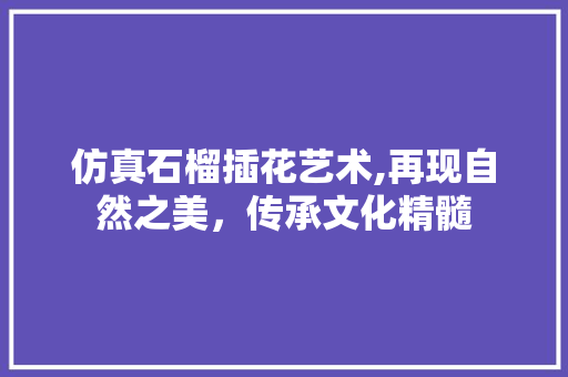 仿真石榴插花艺术,再现自然之美，传承文化精髓
