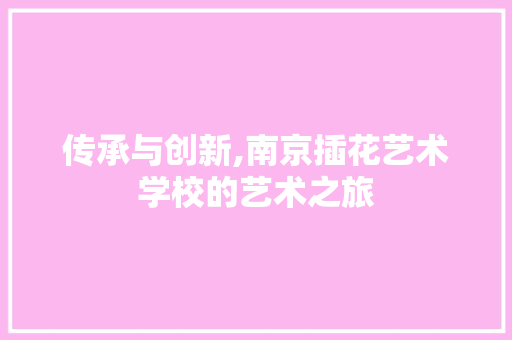 传承与创新,南京插花艺术学校的艺术之旅
