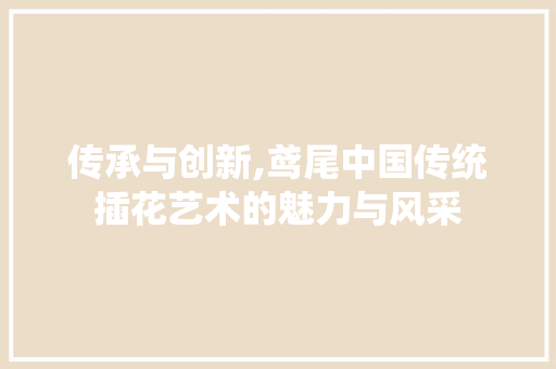 传承与创新,鸢尾中国传统插花艺术的魅力与风采