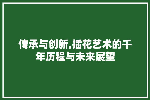 传承与创新,插花艺术的千年历程与未来展望