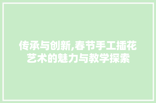 传承与创新,春节手工插花艺术的魅力与教学探索