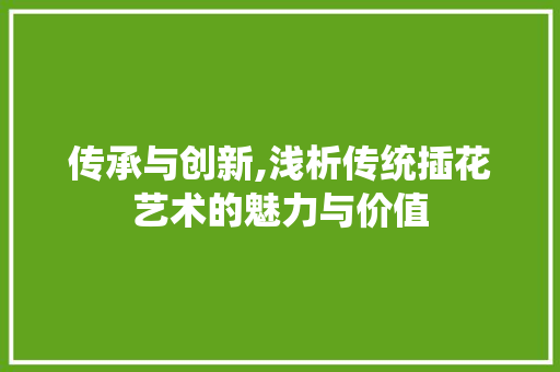 传承与创新,浅析传统插花艺术的魅力与价值