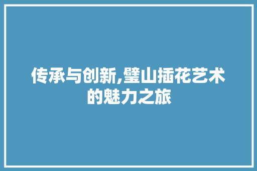 传承与创新,璧山插花艺术的魅力之旅
