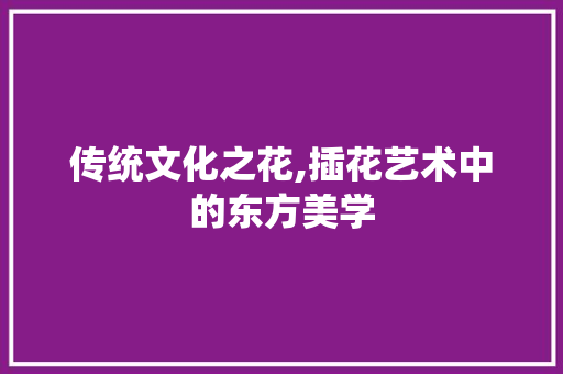 传统文化之花,插花艺术中的东方美学 养护技巧