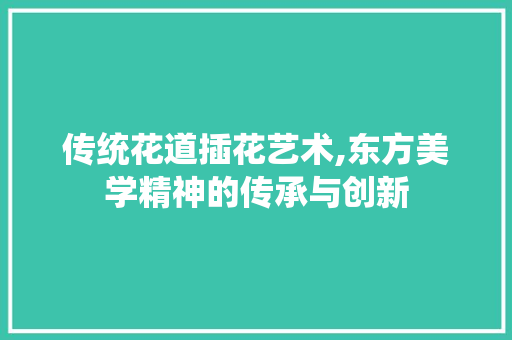 传统花道插花艺术,东方美学精神的传承与创新