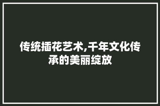 传统插花艺术,千年文化传承的美丽绽放 灌溉技术