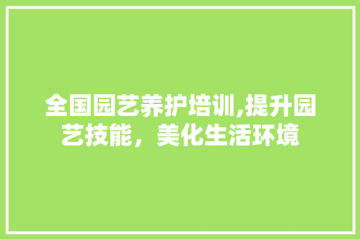 全国园艺养护培训,提升园艺技能，美化生活环境 灌溉技术
