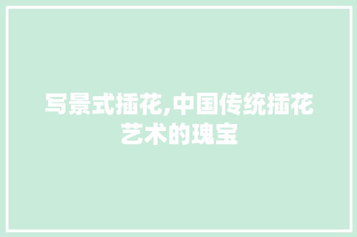 写景式插花,中国传统插花艺术的瑰宝