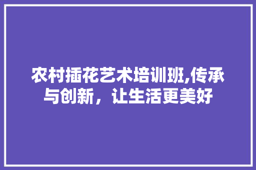 农村插花艺术培训班,传承与创新，让生活更美好
